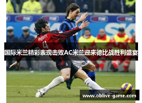 国际米兰精彩表现击败AC米兰迎来德比战胜利盛宴