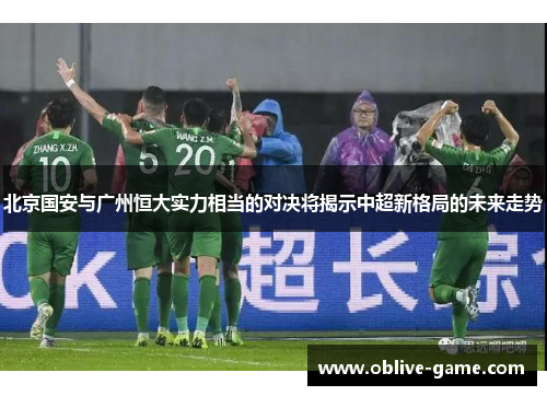 北京国安与广州恒大实力相当的对决将揭示中超新格局的未来走势