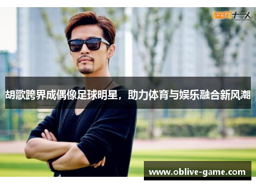 胡歌跨界成偶像足球明星，助力体育与娱乐融合新风潮