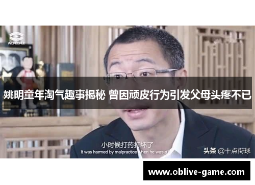 姚明童年淘气趣事揭秘 曾因顽皮行为引发父母头疼不已