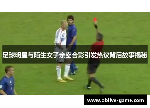 足球明星与陌生女子亲密合影引发热议背后故事揭秘