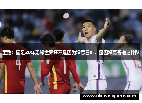 董路：国足20年无缘世界杯不是因为没赢日韩，是因没赢香港这种队