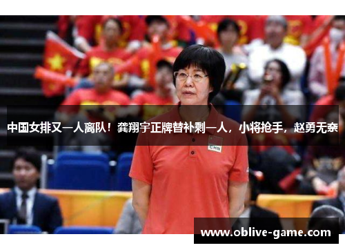 中国女排又一人离队！龚翔宇正牌替补剩一人，小将抢手，赵勇无奈