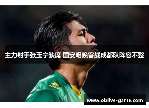 主力射手张玉宁缺席 国安明晚客战成都队阵容不整