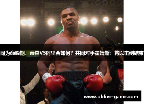 同为巅峰期，泰森VS阿里会如何？共同对手霍姆斯：将以击倒结束