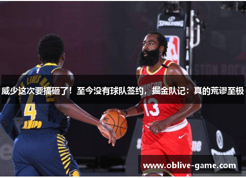 威少这次要搞砸了！至今没有球队签约，掘金队记：真的荒谬至极