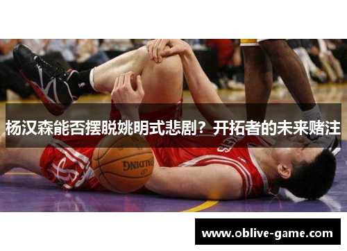 杨汉森能否摆脱姚明式悲剧？开拓者的未来赌注