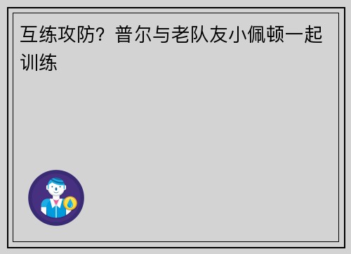 互练攻防？普尔与老队友小佩顿一起训练